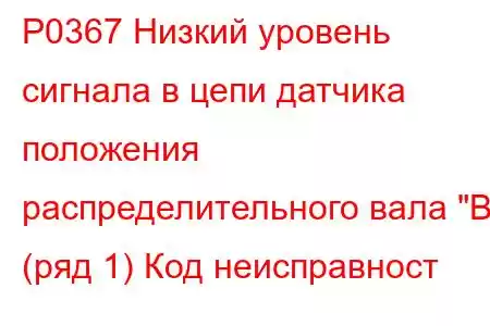 P0367 Низкий уровень сигнала в цепи датчика положения распределительного вала 