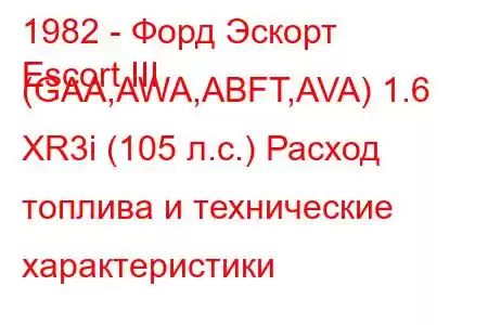 1982 - Форд Эскорт
Escort III (GAA,AWA,ABFT,AVA) 1.6 XR3i (105 л.с.) Расход топлива и технические характеристики
