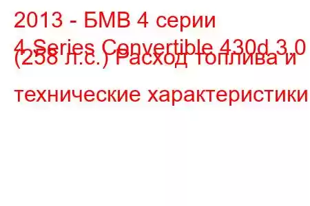 2013 - БМВ 4 серии
4 Series Convertible 430d 3.0 (258 л.с.) Расход топлива и технические характеристики