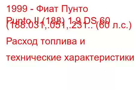 1999 - Фиат Пунто
Punto II (188) 1.9 DS 60 (188.031,.051,.231.. (60 л.с.) Расход топлива и технические характеристики