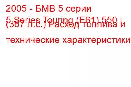 2005 - БМВ 5 серии
5 Series Touring (E61) 550 i (367 л.с.) Расход топлива и технические характеристики