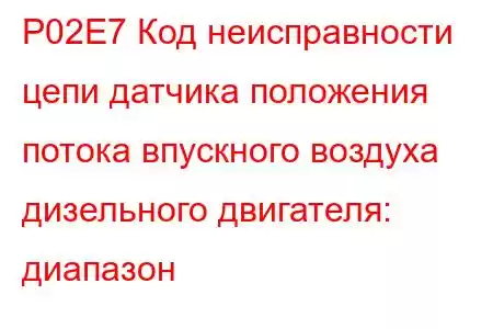 P02E7 Код неисправности цепи датчика положения потока впускного воздуха дизельного двигателя: диапазон