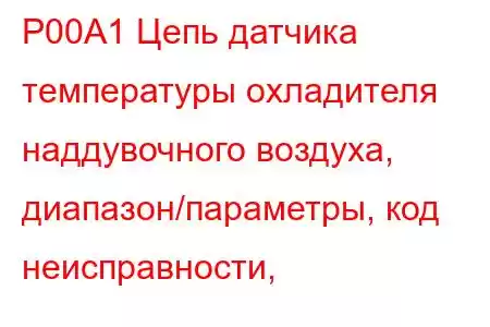 P00A1 Цепь датчика температуры охладителя наддувочного воздуха, диапазон/параметры, код неисправности, 