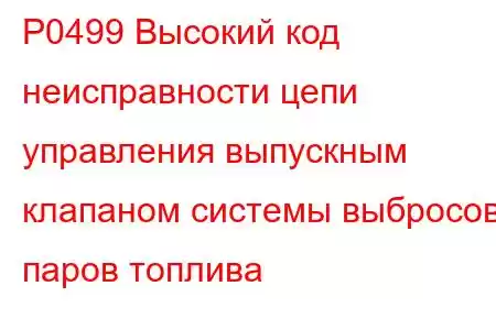 P0499 Высокий код неисправности цепи управления выпускным клапаном системы выбросов паров топлива