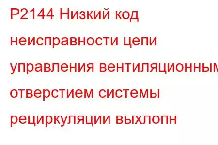 P2144 Низкий код неисправности цепи управления вентиляционным отверстием системы рециркуляции выхлопн