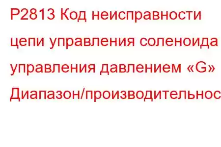 P2813 Код неисправности цепи управления соленоида управления давлением «G» Диапазон/производительност