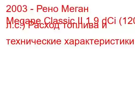 2003 - Рено Меган
Megane Classic II 1.9 dCi (120 л.с.) Расход топлива и технические характеристики