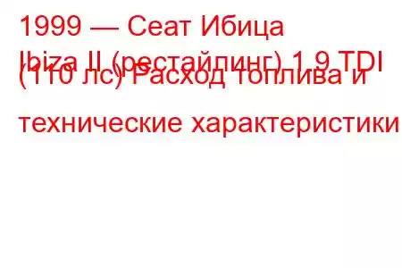 1999 — Сеат Ибица
Ibiza II (рестайлинг) 1.9 TDI (110 лс) Расход топлива и технические характеристики