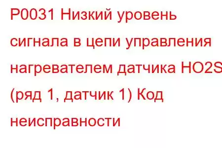 P0031 Низкий уровень сигнала в цепи управления нагревателем датчика HO2S (ряд 1, датчик 1) Код неисправности