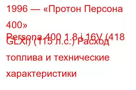 1996 — «Протон Персона 400»
Persona 400 1.8 i 16V (418 GLXi) (115 л.с.) Расход топлива и технические характеристики