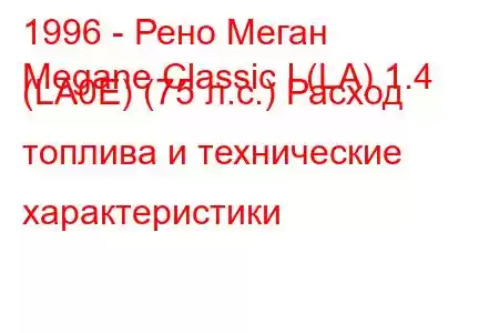 1996 - Рено Меган
Megane Classic I (LA) 1.4 (LA0E) (75 л.с.) Расход топлива и технические характеристики