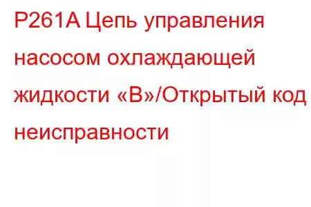 P261A Цепь управления насосом охлаждающей жидкости «B»/Открытый код неисправности