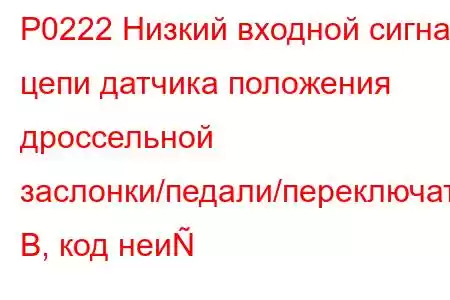 P0222 Низкий входной сигнал цепи датчика положения дроссельной заслонки/педали/переключателя B, код неи