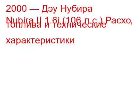 2000 — Дэу Нубира
Nubira II 1.6i (106 л.с.) Расход топлива и технические характеристики