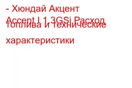 - Хюндай Акцент
Accent I 1.3GSi Расход топлива и технические характеристики