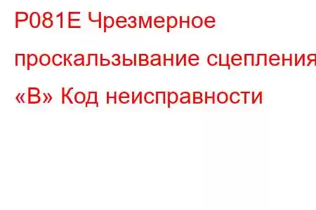 P081E Чрезмерное проскальзывание сцепления «B» Код неисправности