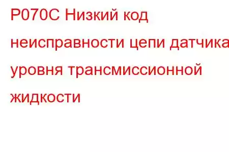 P070C Низкий код неисправности цепи датчика уровня трансмиссионной жидкости