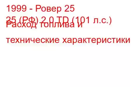 1999 - Ровер 25
25 (РФ) 2.0 TD (101 л.с.) Расход топлива и технические характеристики