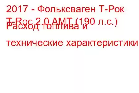 2017 - Фольксваген Т-Рок
T-Roc 2.0 AMT (190 л.с.) Расход топлива и технические характеристики