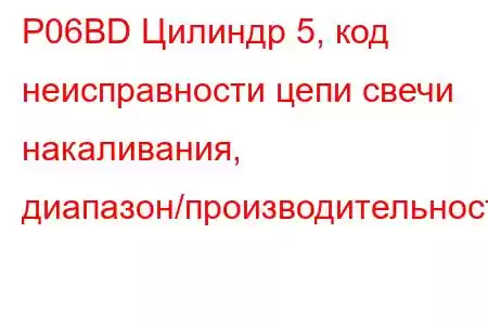 P06BD Цилиндр 5, код неисправности цепи свечи накаливания, диапазон/производительность