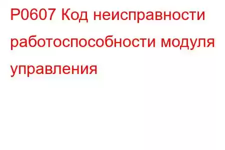 P0607 Код неисправности работоспособности модуля управления