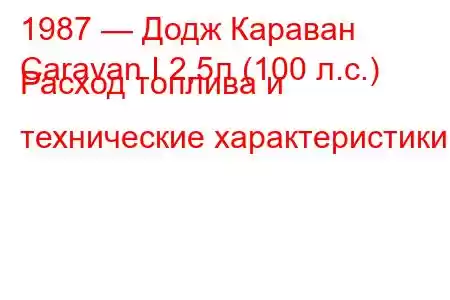 1987 — Додж Караван
Caravan I 2,5л (100 л.с.) Расход топлива и технические характеристики