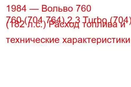 1984 — Вольво 760
760 (704 764) 2.3 Turbo (704) (182 л.с.) Расход топлива и технические характеристики