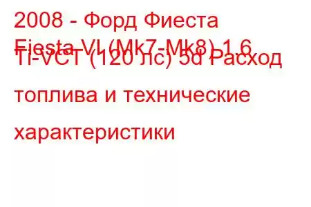 2008 - Форд Фиеста
Fiesta VI (Mk7-Mk8) 1.6 Ti-VCT (120 лс) 5d Расход топлива и технические характеристики