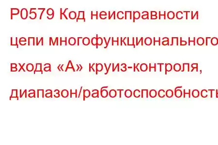 P0579 Код неисправности цепи многофункционального входа «A» круиз-контроля, диапазон/работоспособность