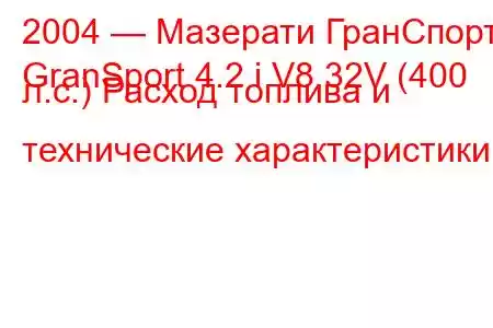 2004 — Мазерати ГранСпорт
GranSport 4.2 i V8 32V (400 л.с.) Расход топлива и технические характеристики