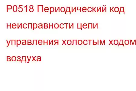 P0518 Периодический код неисправности цепи управления холостым ходом воздуха