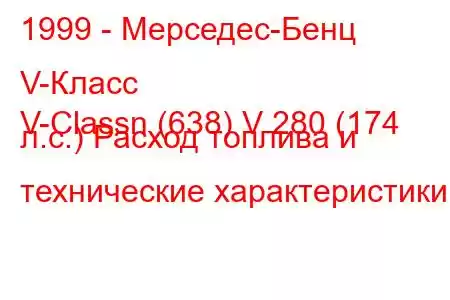 1999 - Мерседес-Бенц V-Класс
V-Classn (638) V 280 (174 л.с.) Расход топлива и технические характеристики