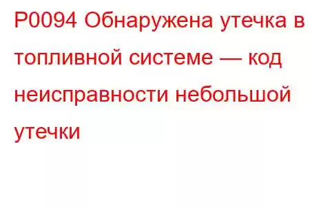 P0094 Обнаружена утечка в топливной системе — код неисправности небольшой утечки