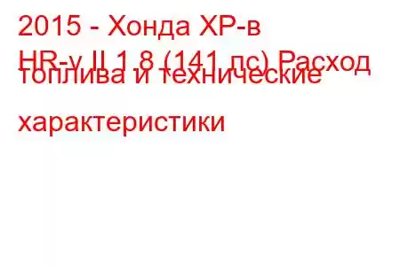 2015 - Хонда ХР-в
HR-v II 1.8 (141 лс) Расход топлива и технические характеристики