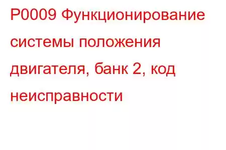 P0009 Функционирование системы положения двигателя, банк 2, код неисправности