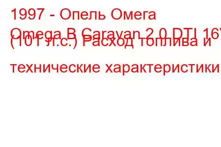 1997 - Опель Омега
Omega B Caravan 2.0 DTI 16V (101 л.с.) Расход топлива и технические характеристики