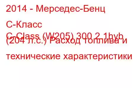 2014 - Мерседес-Бенц С-Класс
C-Class (W205) 300 2.1hyb (204 л.с.) Расход топлива и технические характеристики