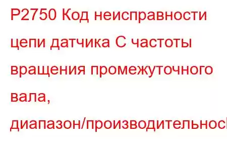 P2750 Код неисправности цепи датчика C частоты вращения промежуточного вала, диапазон/производительнос