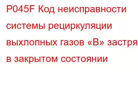 P045F Код неисправности системы рециркуляции выхлопных газов «B» застрял в закрытом состоянии