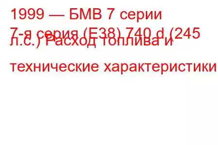 1999 — БМВ 7 серии
7-я серия (E38) 740 d (245 л.с.) Расход топлива и технические характеристики