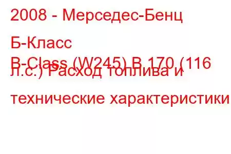 2008 - Мерседес-Бенц Б-Класс
B-Class (W245) B 170 (116 л.с.) Расход топлива и технические характеристики