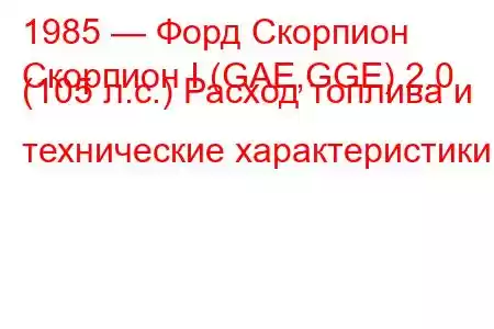 1985 — Форд Скорпион
Скорпион I (GAE,GGE) 2.0 (105 л.с.) Расход топлива и технические характеристики