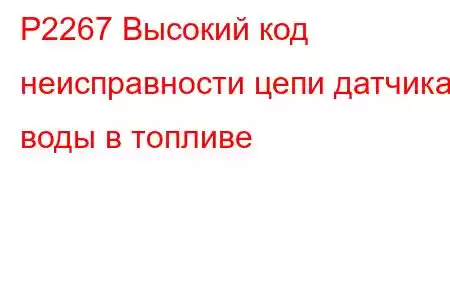 P2267 Высокий код неисправности цепи датчика воды в топливе