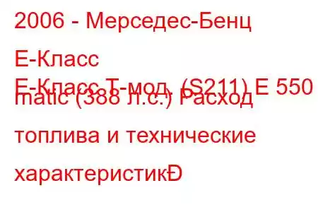 2006 - Мерседес-Бенц Е-Класс
E-Класс Т-мод. (S211) E 550 4 matic (388 л.с.) Расход топлива и технические характеристик