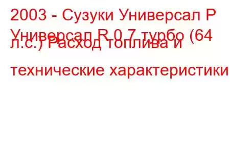 2003 - Сузуки Универсал Р
Универсал R 0.7 турбо (64 л.с.) Расход топлива и технические характеристики