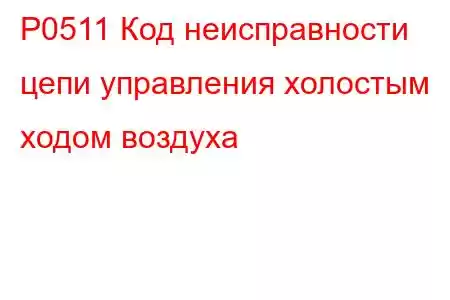 P0511 Код неисправности цепи управления холостым ходом воздуха