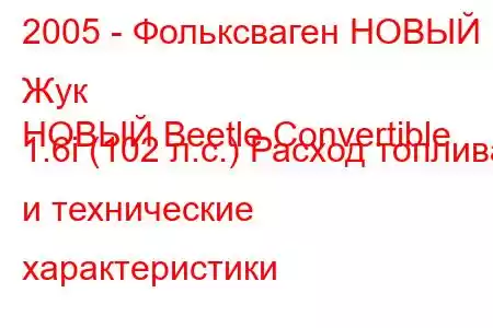 2005 - Фольксваген НОВЫЙ Жук
НОВЫЙ Beetle Convertible 1.6i (102 л.с.) Расход топлива и технические характеристики