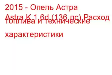 2015 - Опель Астра
Astra K 1.6d (136 лс) Расход топлива и технические характеристики