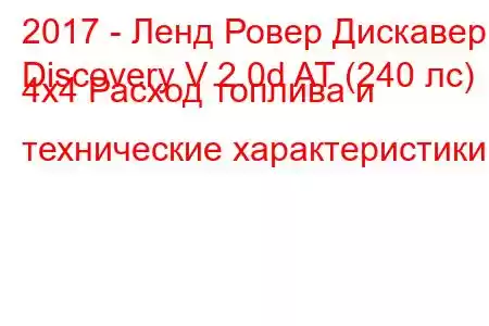 2017 - Ленд Ровер Дискавери
Discovery V 2.0d AT (240 лс) 4х4 Расход топлива и технические характеристики