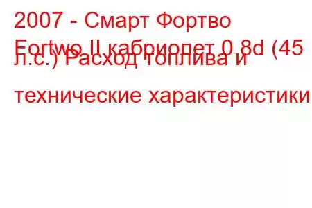 2007 - Смарт Фортво
Fortwo II кабриолет 0.8d (45 л.с.) Расход топлива и технические характеристики